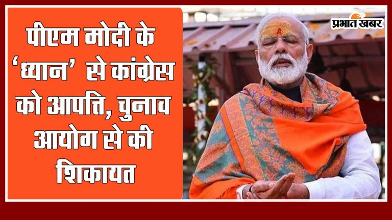 पीएम मोदी के ‘ध्यान’ से कांग्रेस को आपत्ति, चुनाव आयोग से की शिकायत