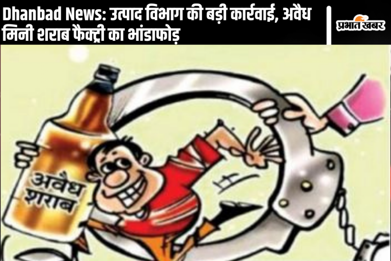 Dhanbad News: उत्पाद विभाग की बड़ी कार्रवाई, अवैध मिनी शराब फैक्ट्री का भांडाफोड़